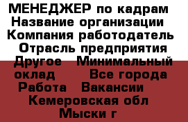 МЕНЕДЖЕР по кадрам › Название организации ­ Компания-работодатель › Отрасль предприятия ­ Другое › Минимальный оклад ­ 1 - Все города Работа » Вакансии   . Кемеровская обл.,Мыски г.